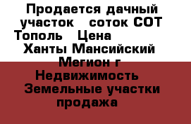 Продается дачный участок 6 соток СОТ Тополь › Цена ­ 100 000 - Ханты-Мансийский, Мегион г. Недвижимость » Земельные участки продажа   
